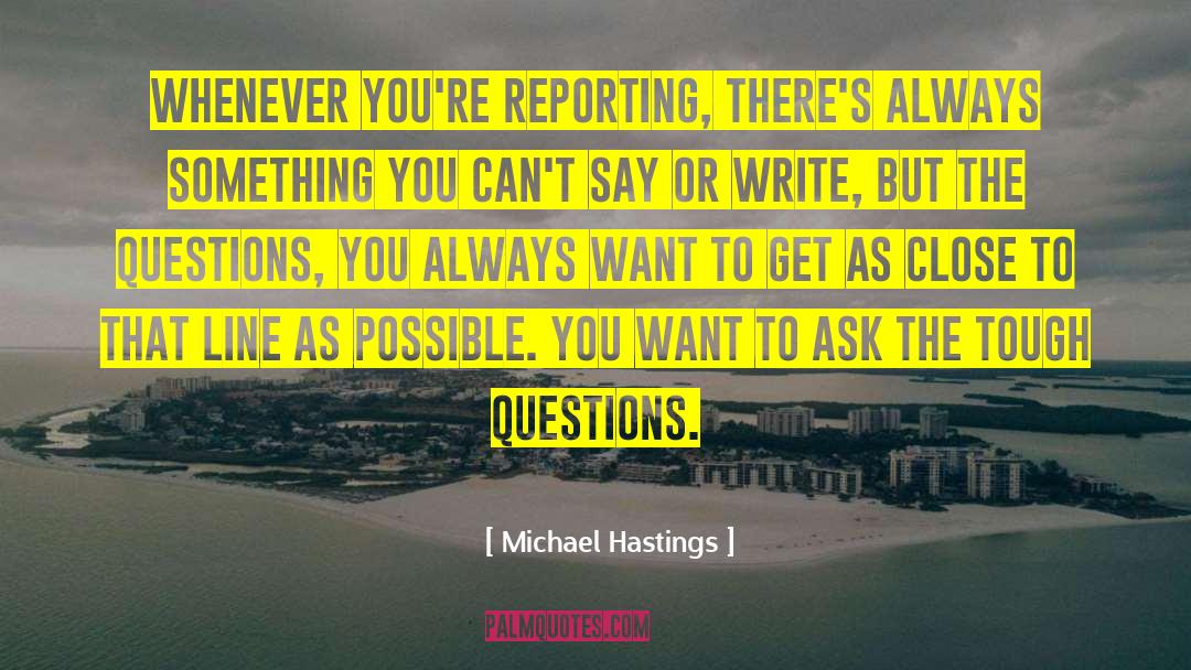 Michael Hastings Quotes: Whenever you're reporting, there's always