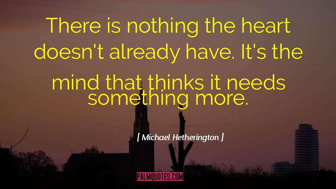 Michael Hetherington Quotes: There is nothing the heart