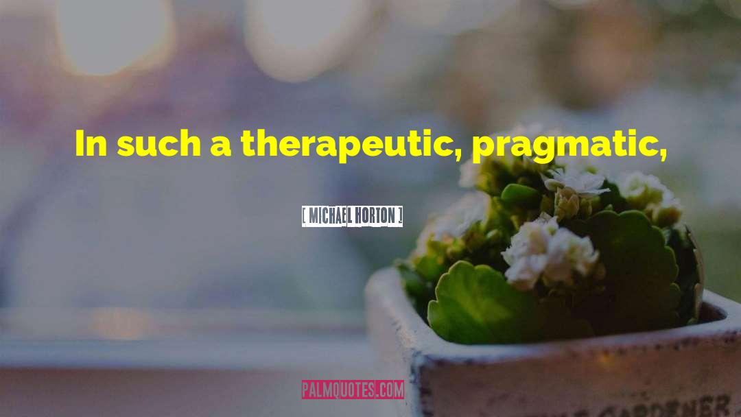 Michael Horton Quotes: In such a therapeutic, pragmatic,