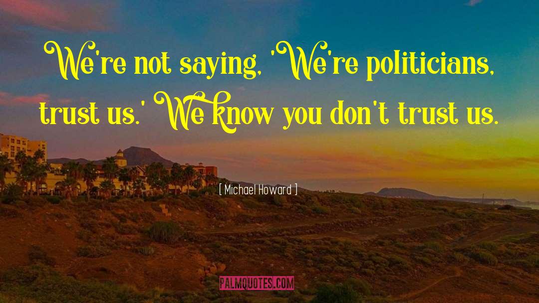 Michael Howard Quotes: We're not saying, 'We're politicians,