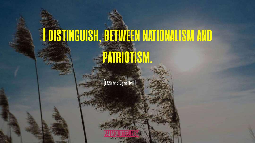 Michael Ignatieff Quotes: I distinguish, between nationalism and