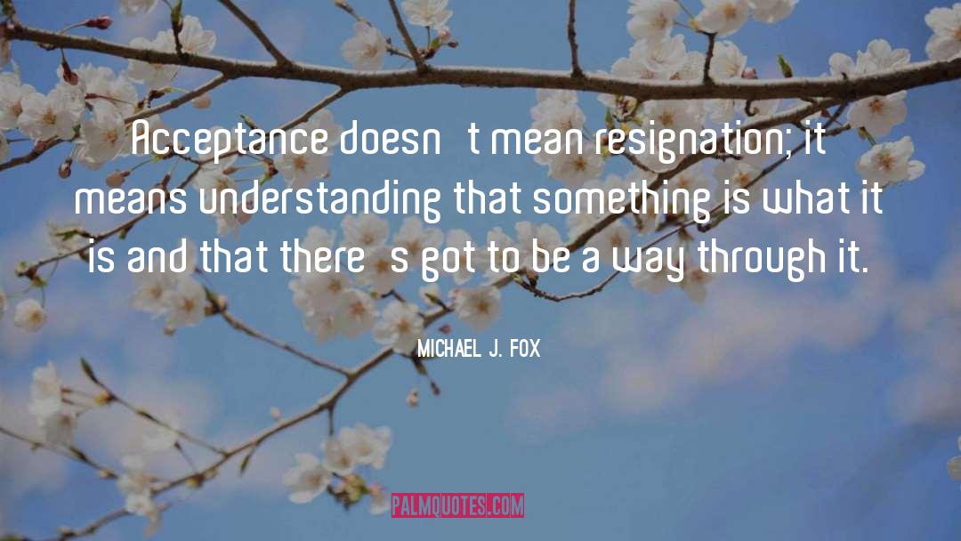 Michael J. Fox Quotes: Acceptance doesn't mean resignation; it