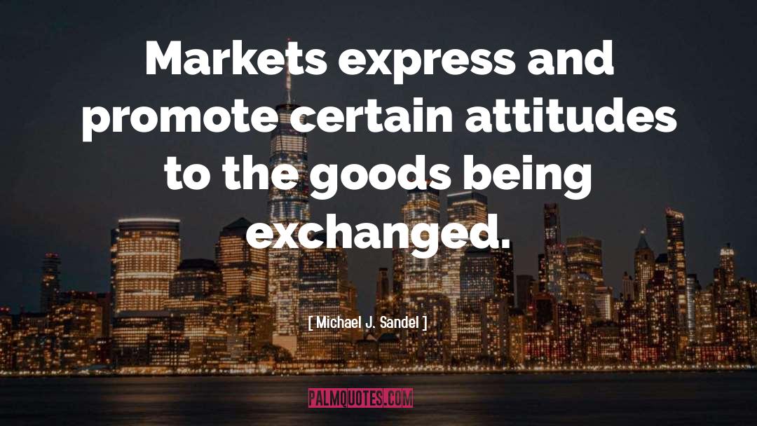 Michael J. Sandel Quotes: Markets express and promote certain