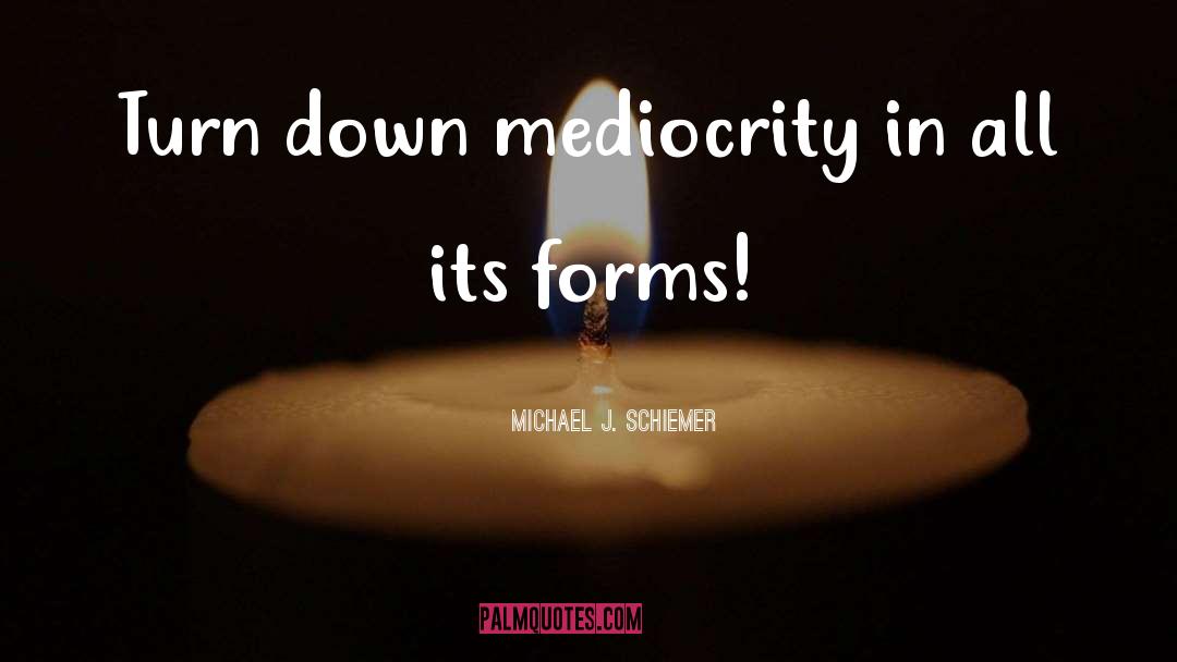 Michael J. Schiemer Quotes: Turn down mediocrity in all