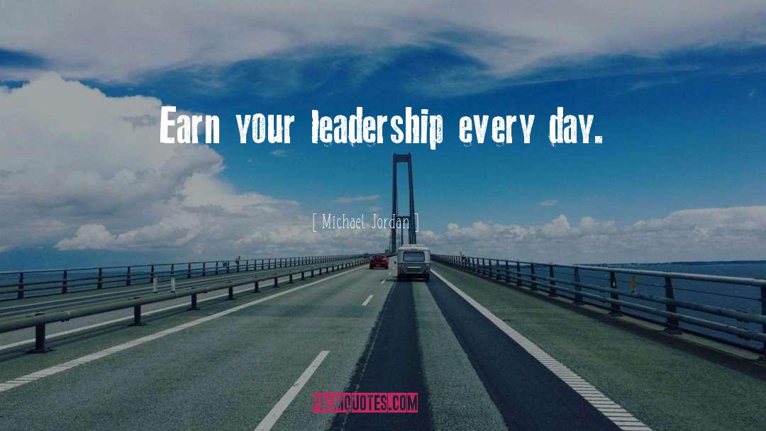 Michael Jordan Quotes: Earn your leadership every day.