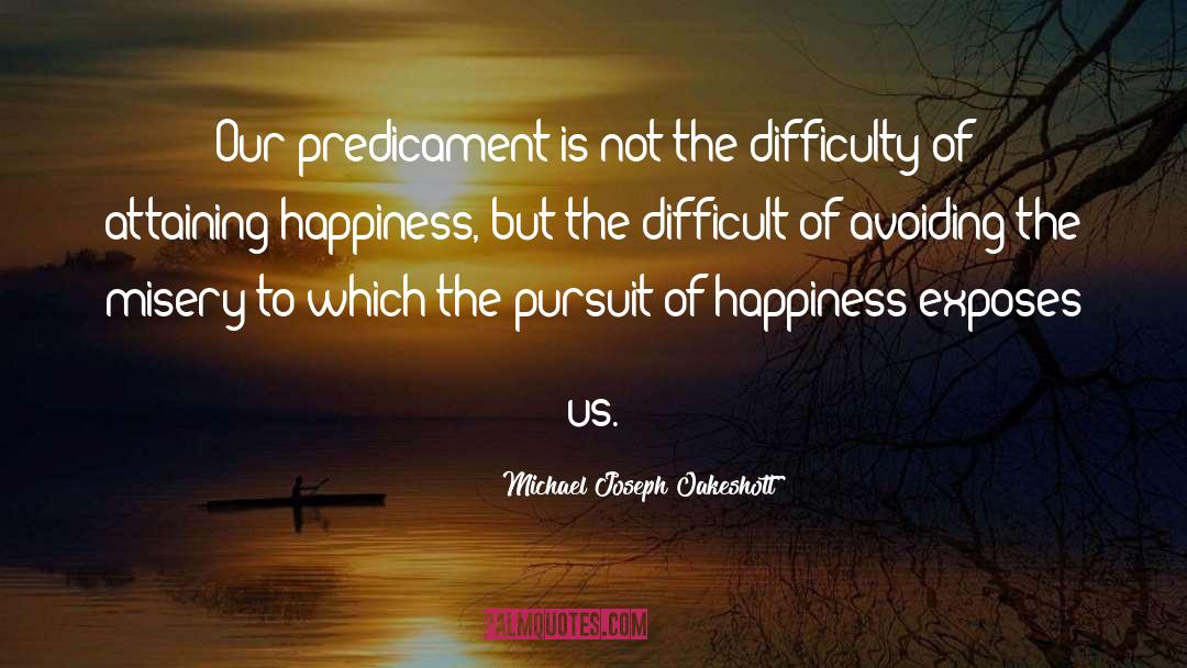 Michael Joseph Oakeshott Quotes: Our predicament is not the