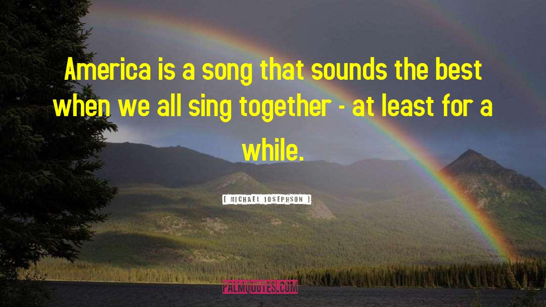 Michael Josephson Quotes: America is a song that