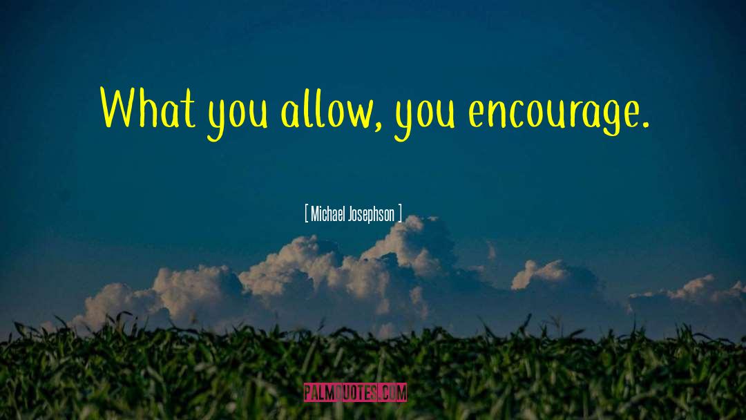Michael Josephson Quotes: What you allow, you encourage.