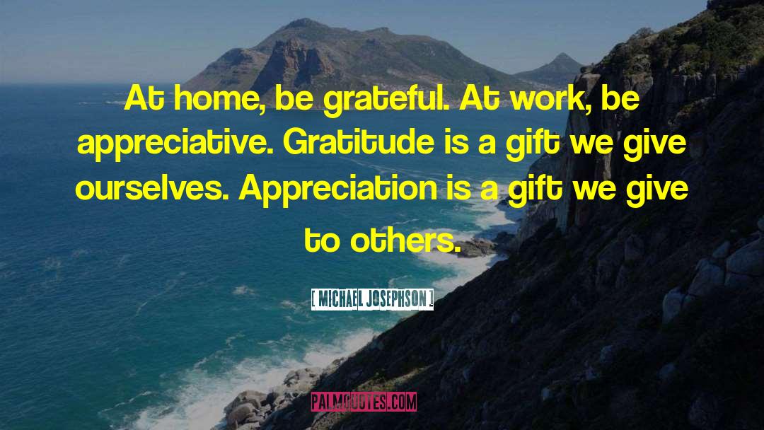 Michael Josephson Quotes: At home, be grateful. At