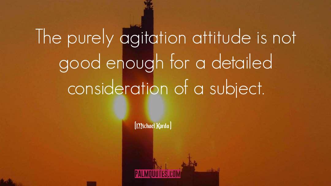 Michael Korda Quotes: The purely agitation attitude is