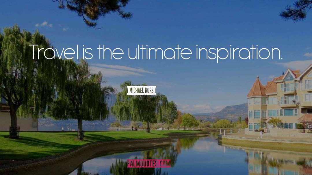 Michael Kors Quotes: Travel is the ultimate inspiration.