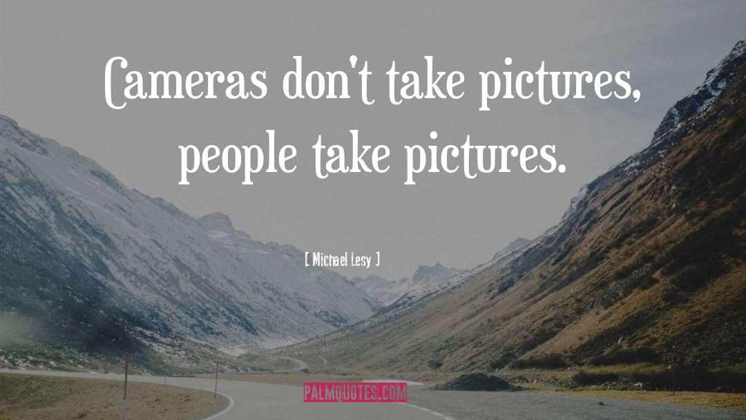 Michael Lesy Quotes: Cameras don't take pictures, people