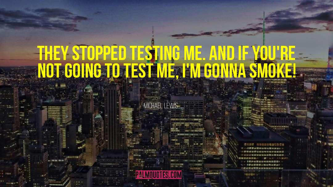 Michael Lewis Quotes: They stopped testing me. And