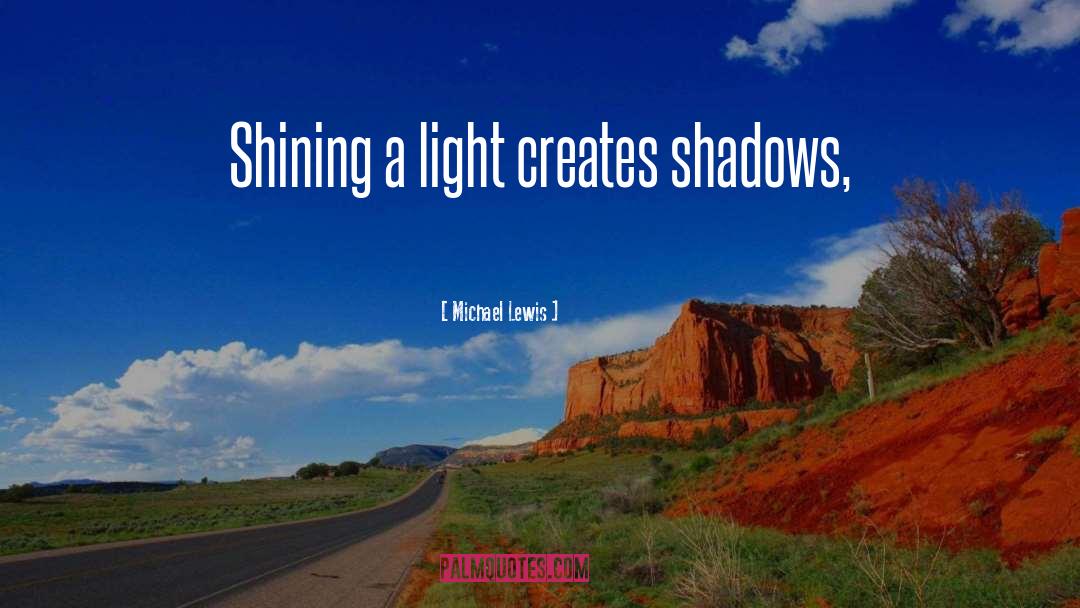Michael Lewis Quotes: Shining a light creates shadows,