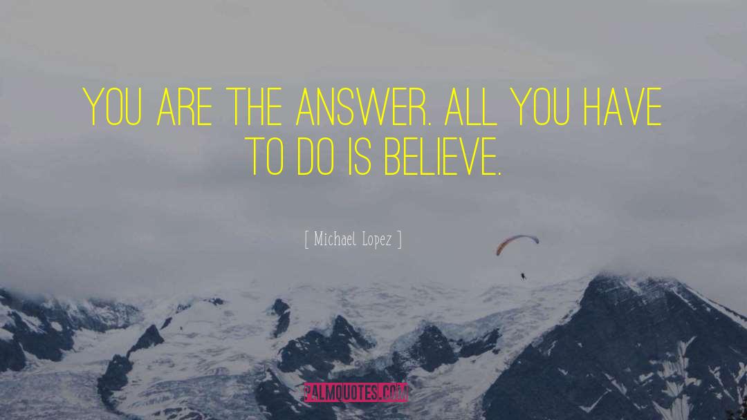 Michael Lopez Quotes: You are the answer. All