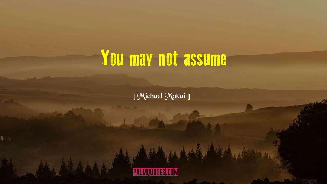 Michael Makai Quotes: You may not assume