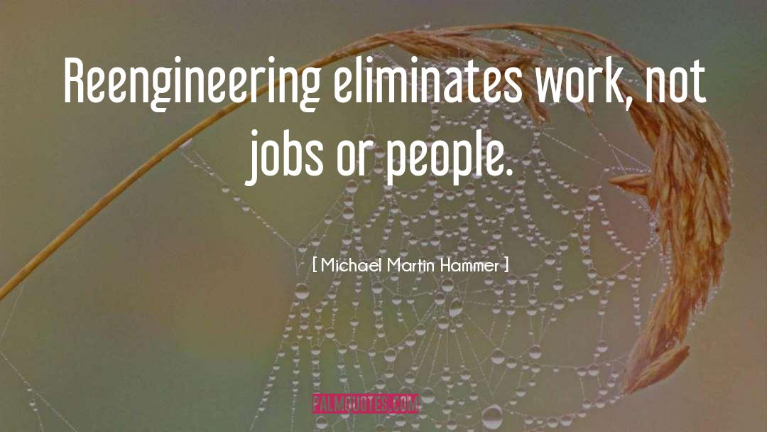 Michael Martin Hammer Quotes: Reengineering eliminates work, not jobs