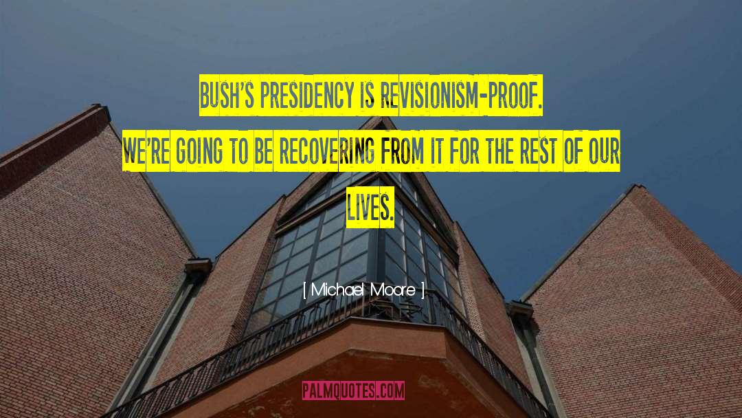Michael Moore Quotes: Bush's presidency is revisionism-proof. We're
