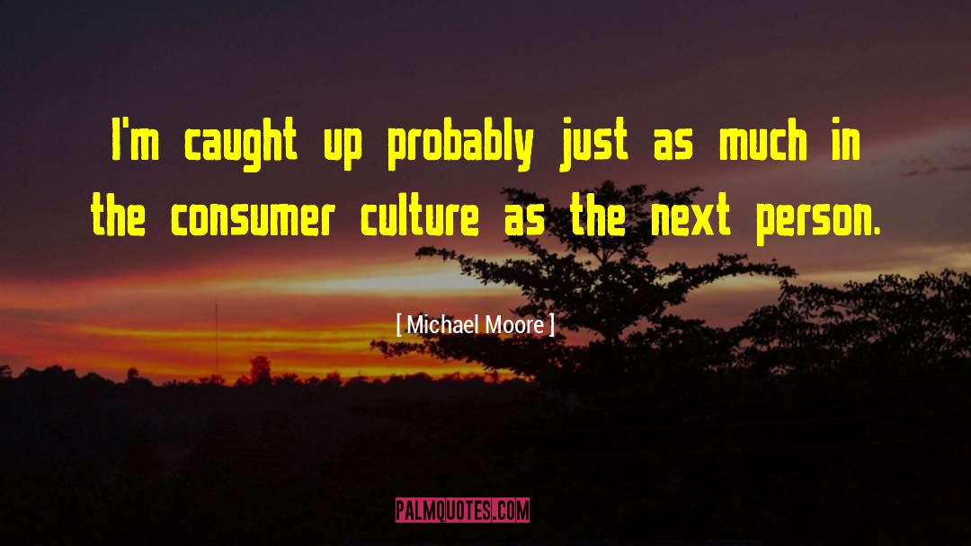 Michael Moore Quotes: I'm caught up probably just