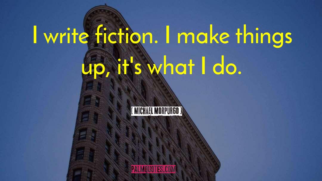Michael Morpurgo Quotes: I write fiction. I make