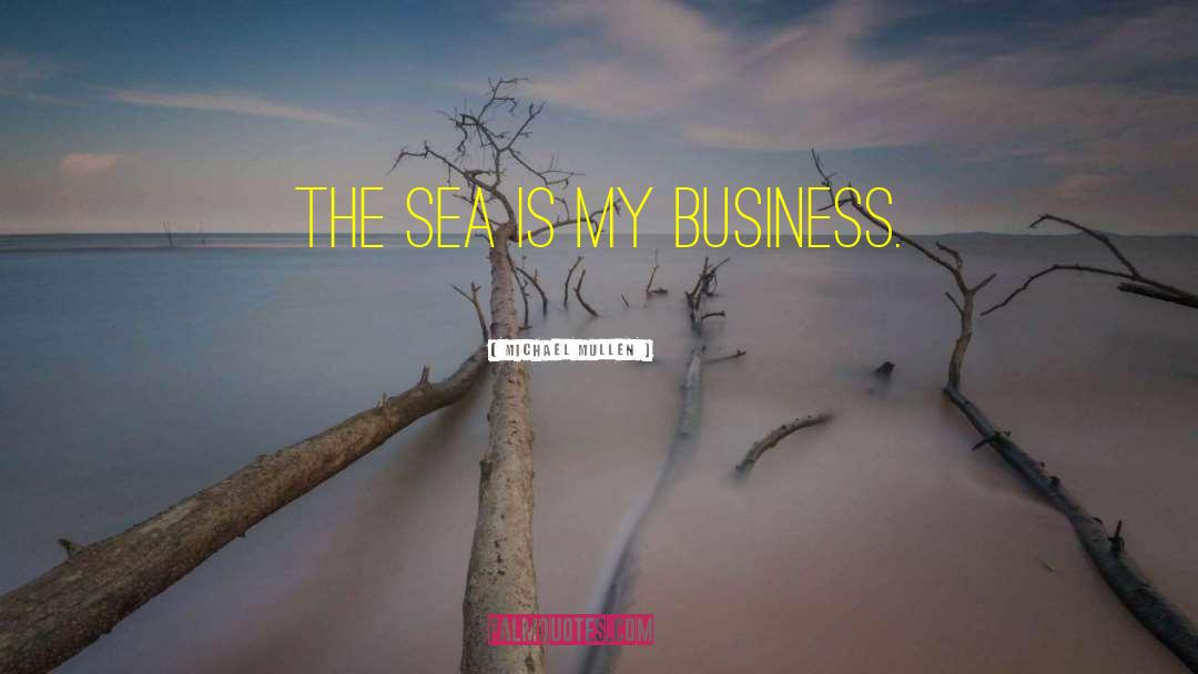 Michael Mullen Quotes: The sea is my business.