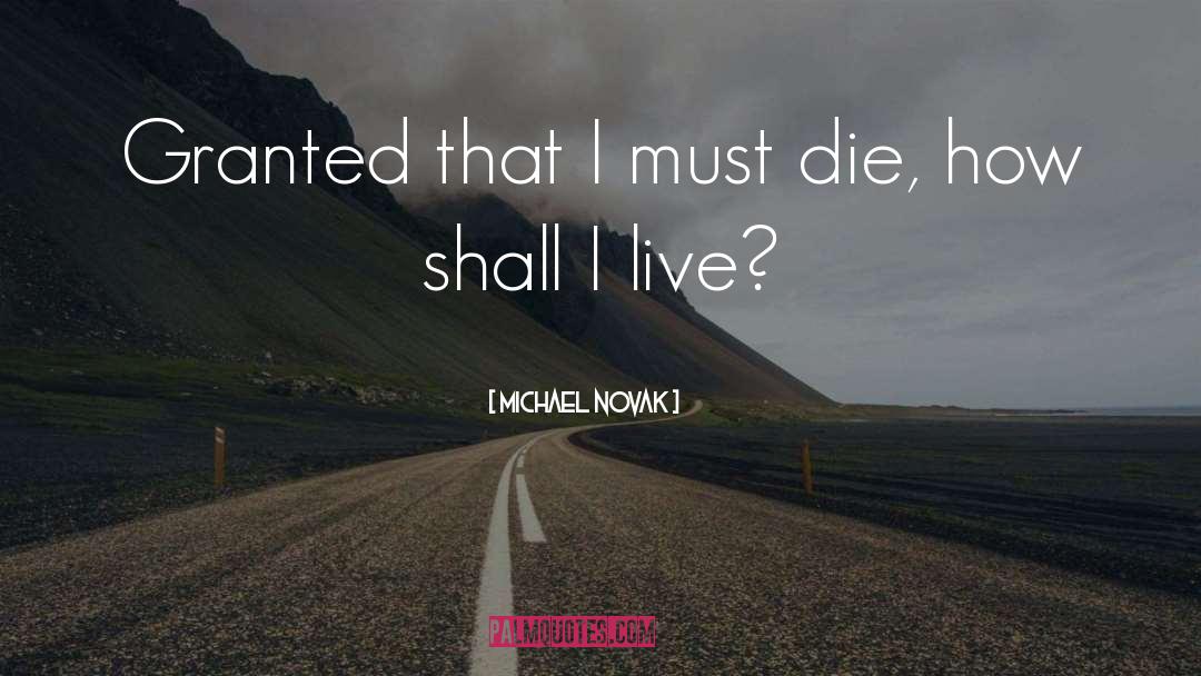 Michael Novak Quotes: Granted that I must die,