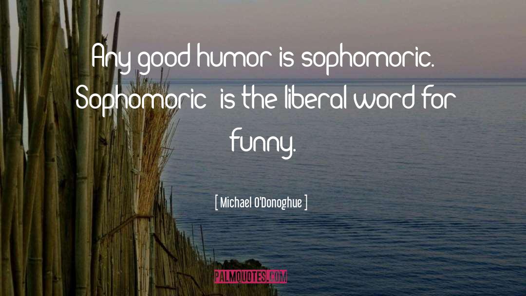 Michael O'Donoghue Quotes: Any good humor is sophomoric.