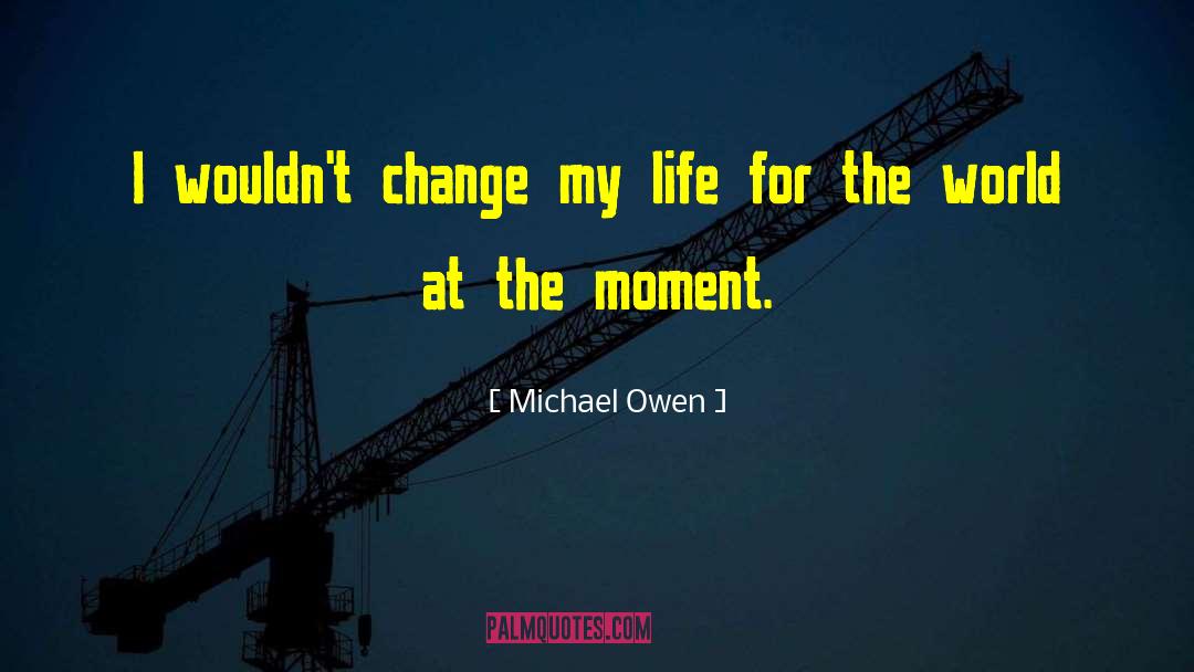 Michael Owen Quotes: I wouldn't change my life