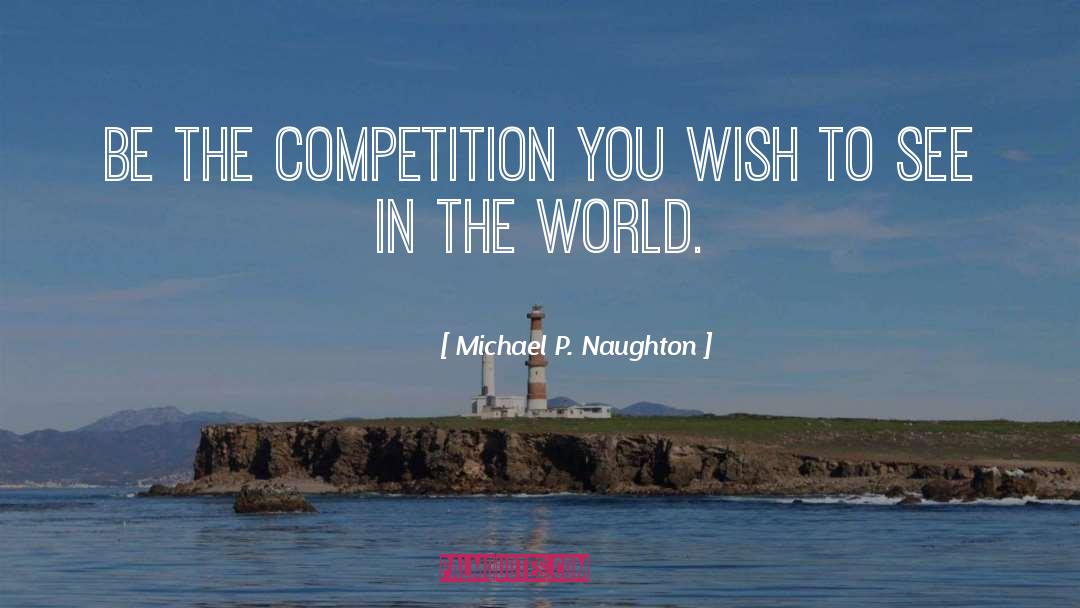 Michael P. Naughton Quotes: Be the competition you wish