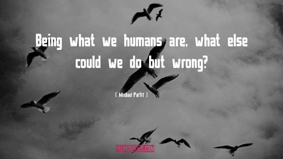 Michael Parfit Quotes: Being what we humans are,