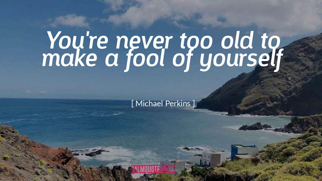 Michael Perkins Quotes: You're never too old to