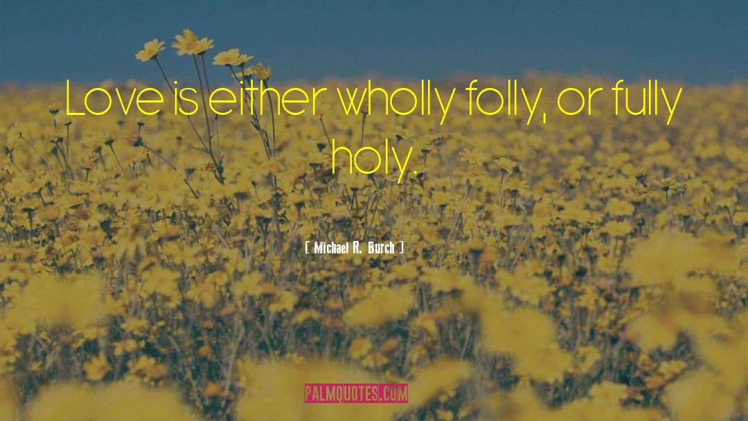 Michael R. Burch Quotes: Love is either wholly folly,