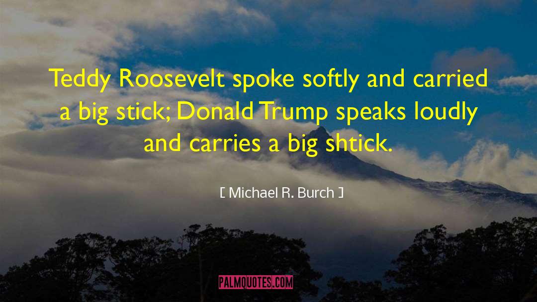 Michael R. Burch Quotes: Teddy Roosevelt spoke softly and