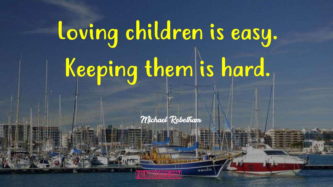 Michael Robotham Quotes: Loving children is easy. Keeping