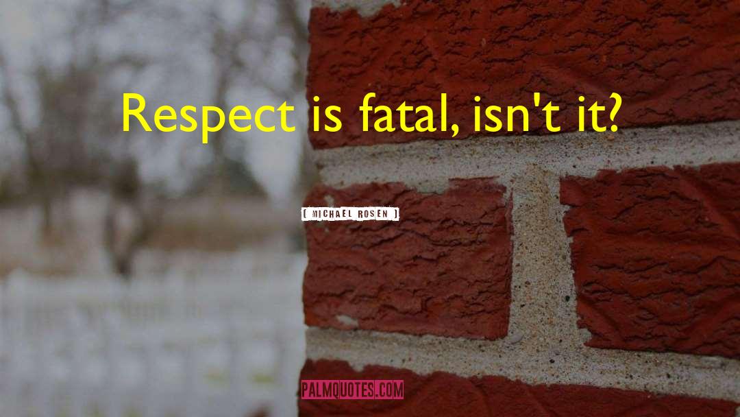 Michael Rosen Quotes: Respect is fatal, isn't it?