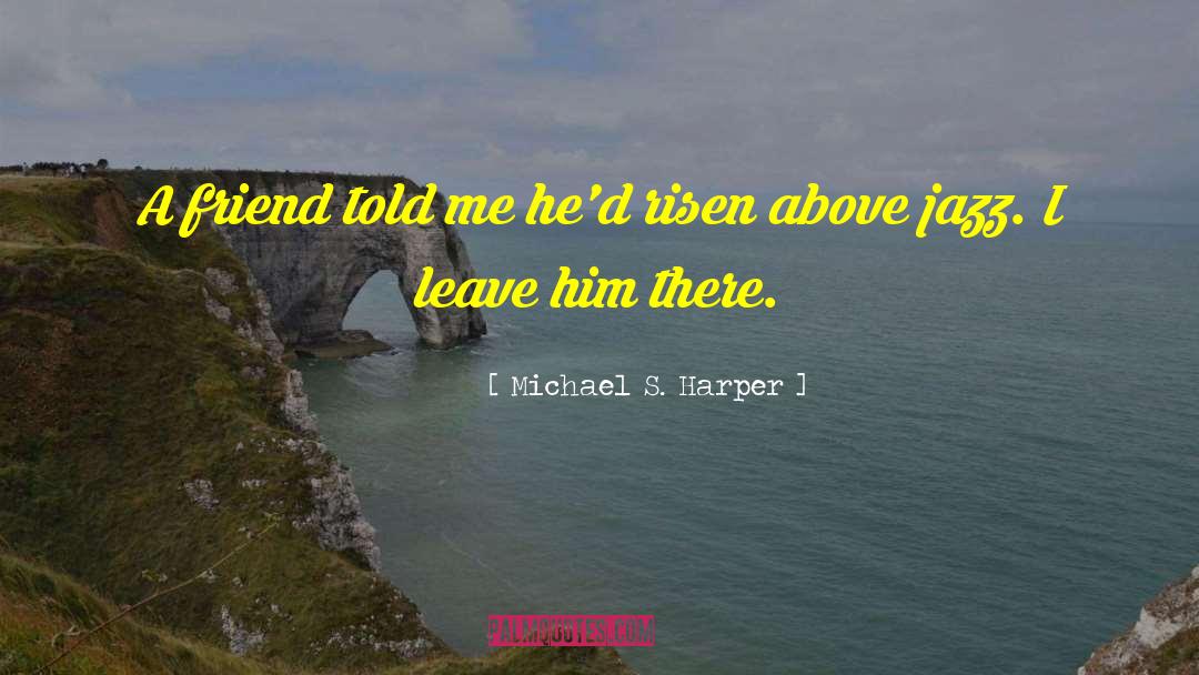 Michael S. Harper Quotes: A friend told me he'd