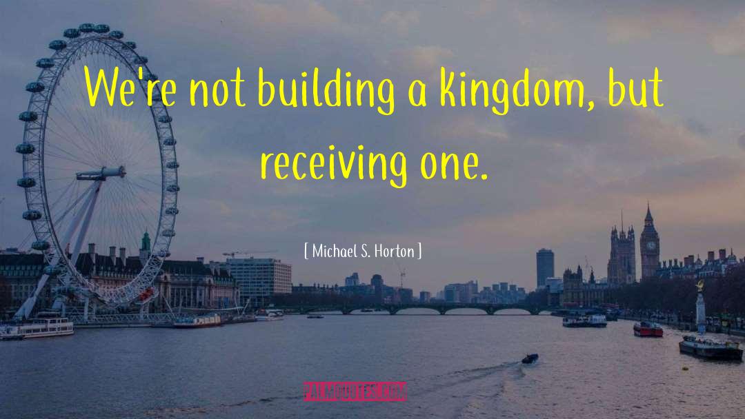 Michael S. Horton Quotes: We're not building a kingdom,