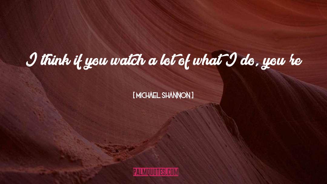 Michael Shannon Quotes: I think if you watch