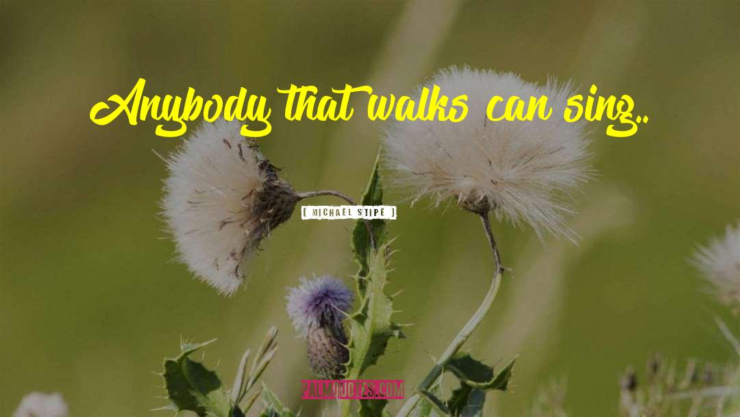 Michael Stipe Quotes: Anybody that walks can sing..