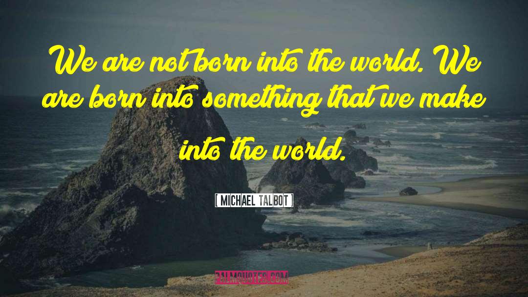 Michael Talbot Quotes: We are not born into