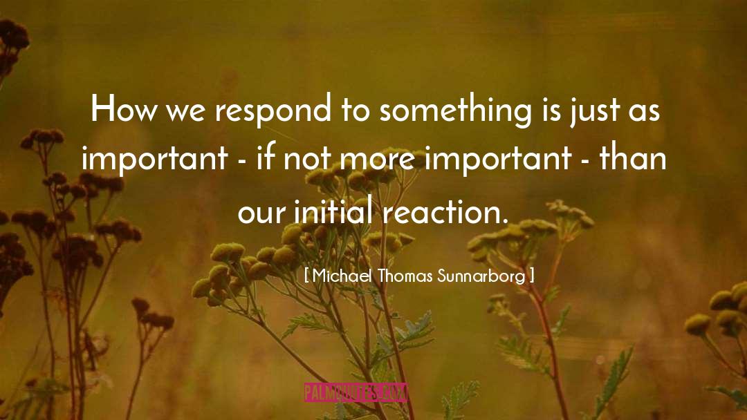 Michael Thomas Sunnarborg Quotes: How we respond to something