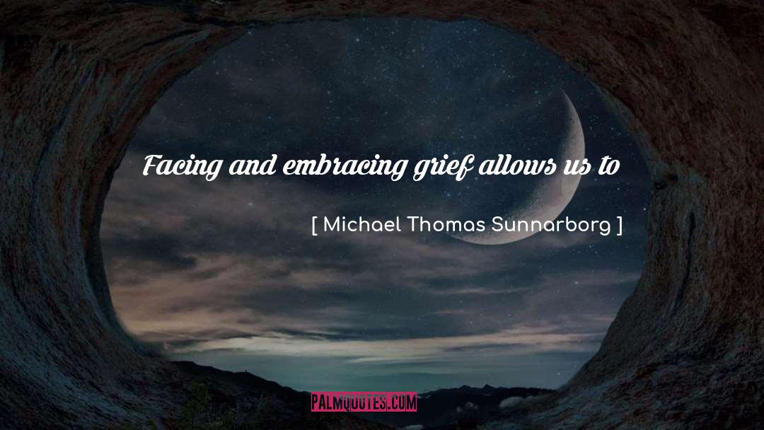 Michael Thomas Sunnarborg Quotes: Facing and embracing grief allows