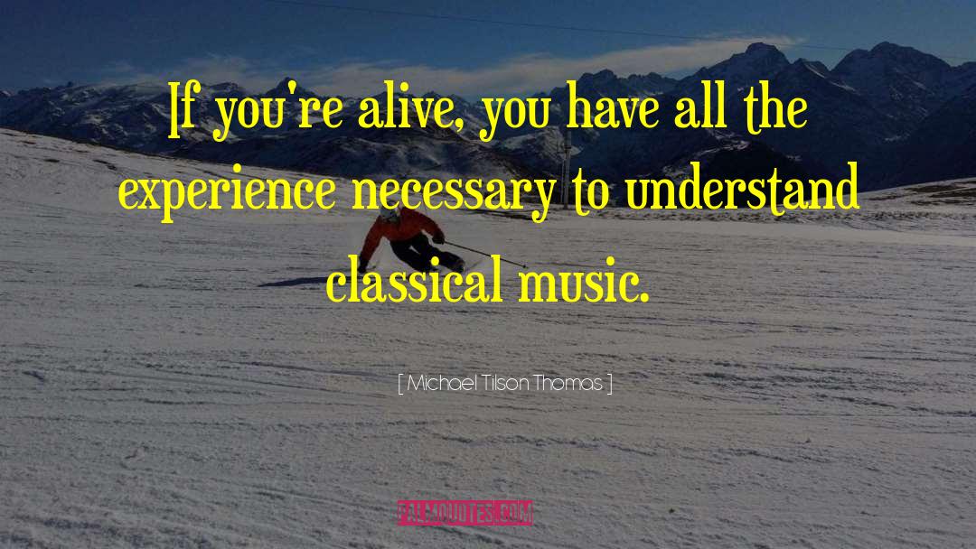 Michael Tilson Thomas Quotes: If you're alive, you have