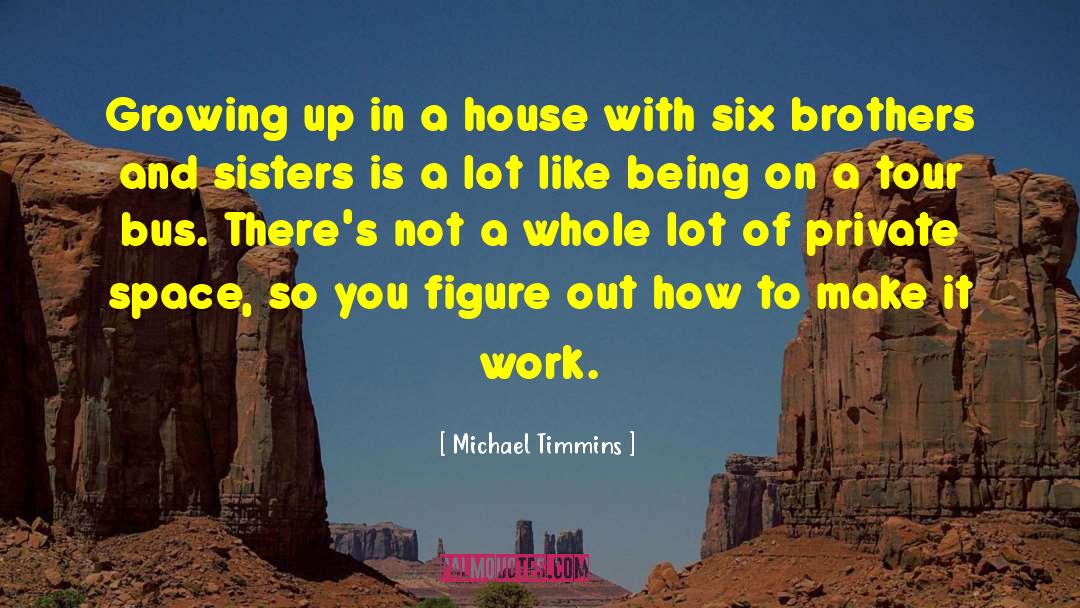 Michael Timmins Quotes: Growing up in a house