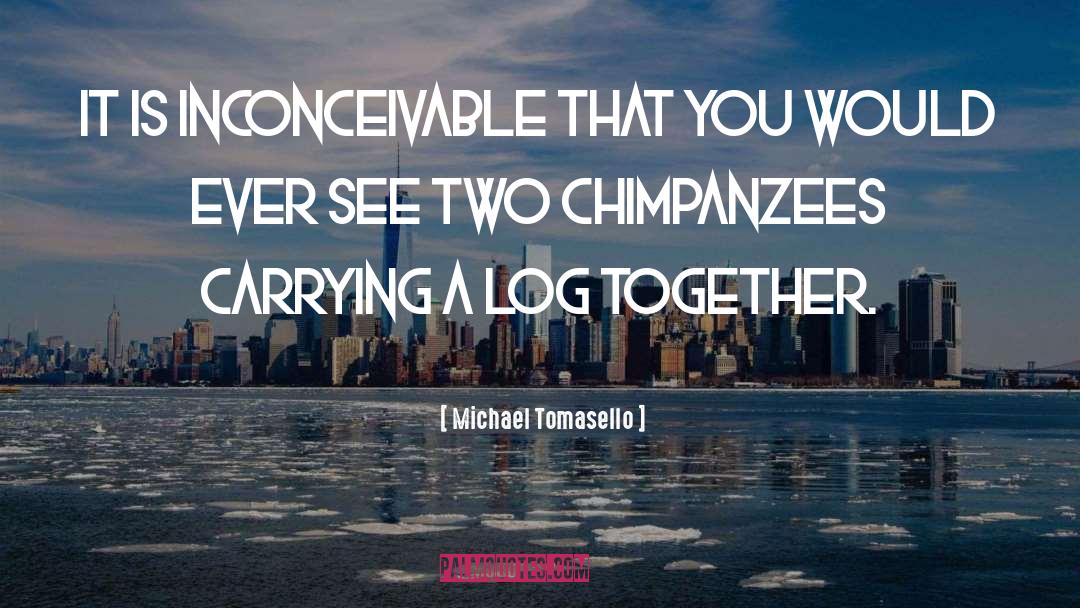 Michael Tomasello Quotes: It is inconceivable that you