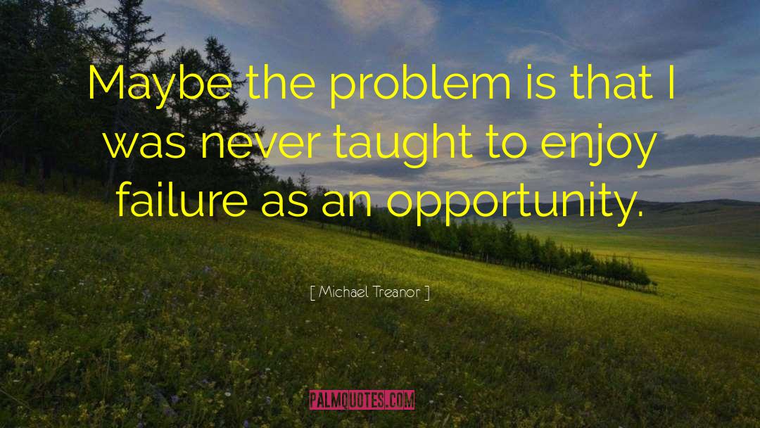 Michael Treanor Quotes: Maybe the problem is that