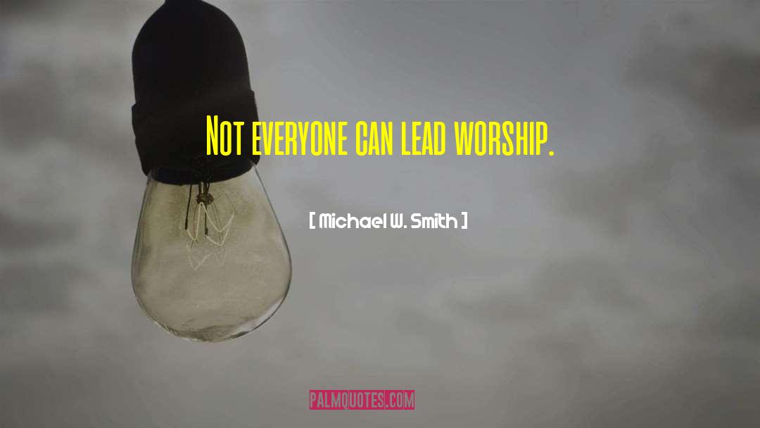 Michael W. Smith Quotes: Not everyone can lead worship.