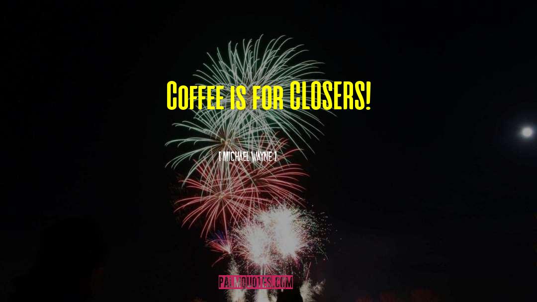 Michael Wayne Quotes: Coffee is for CLOSERS!