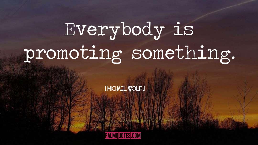 Michael Wolf Quotes: Everybody is promoting something.