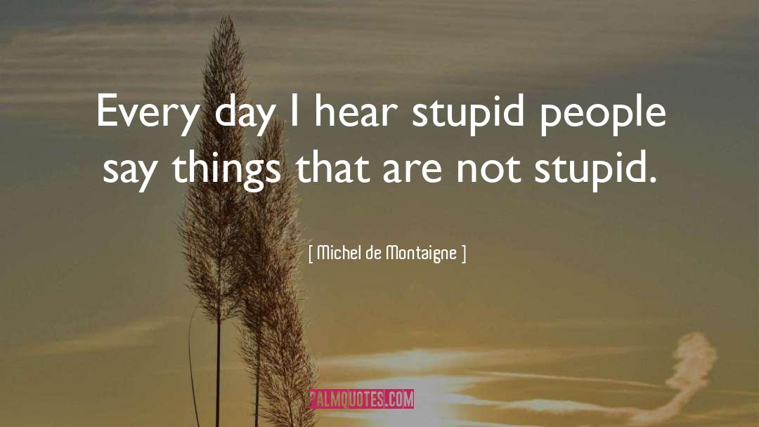 Michel De Montaigne Quotes: Every day I hear stupid